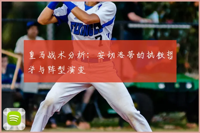 皇马战术分析：安切洛蒂的执教哲学与阵型演变