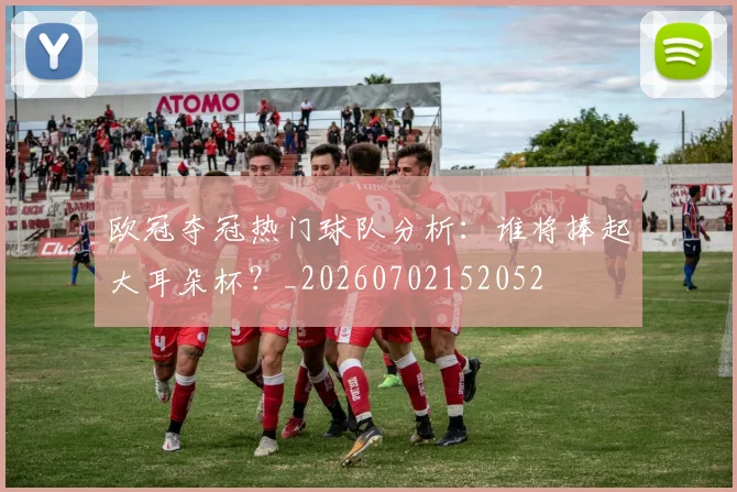 欧冠夺冠热门球队分析:谁将捧起大耳朵杯?_20260702152052