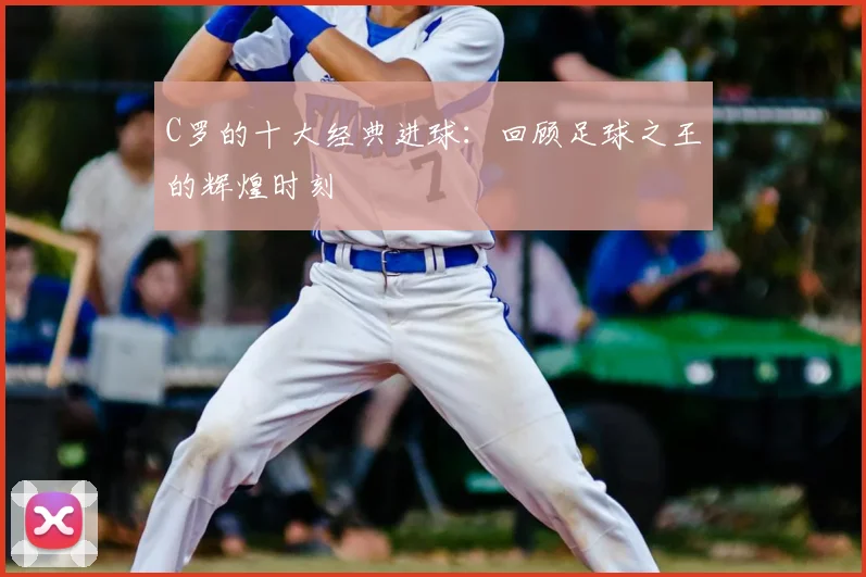 C罗的十大经典进球:回顾足球之王的辉煌时刻