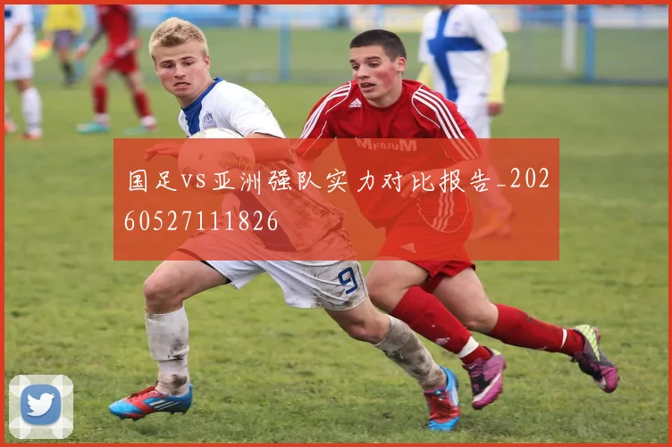 国足vs亚洲强队实力对比报告_20260527111826