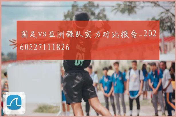 国足vs亚洲强队实力对比报告_20260527111826