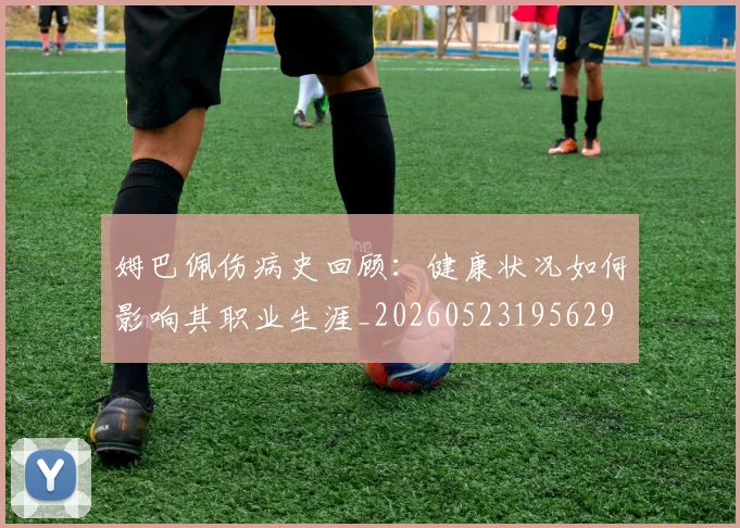 姆巴佩伤病史回顾:健康状况如何影响其职业生涯_20260523195629