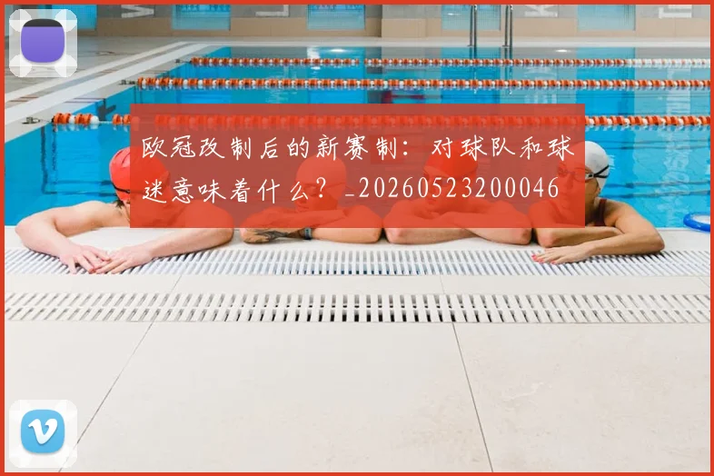 欧冠改制后的新赛制:对球队和球迷意味着什么?_20260523200046