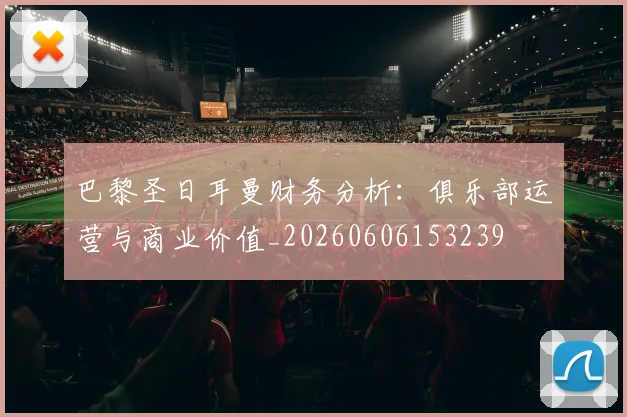巴黎圣日耳曼财务分析:俱乐部运营与商业价值_20260606153239