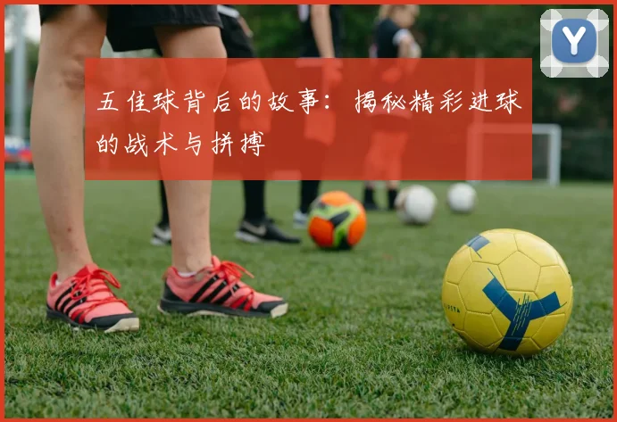 五佳球背后的故事：揭秘精彩进球的战术与拼搏