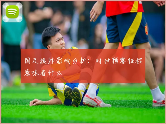 国足换帅影响分析:对世预赛征程意味着什么