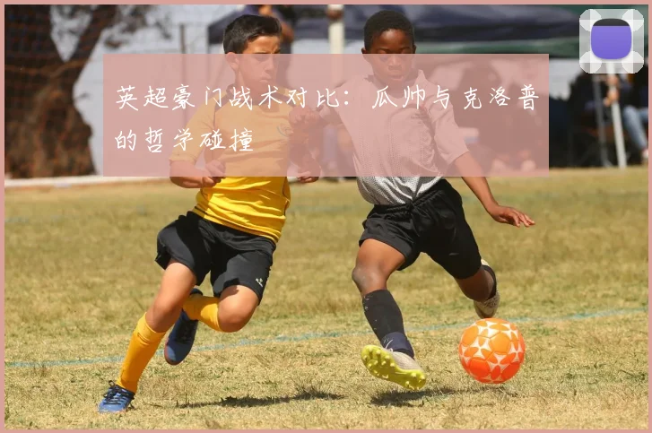 英超豪门战术对比:瓜帅与克洛普的哲学碰撞