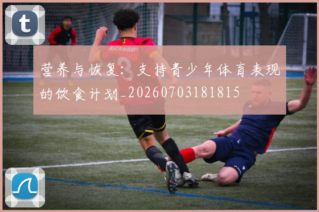 营养与恢复：支持青少年体育表现的饮食计划_20260703181815