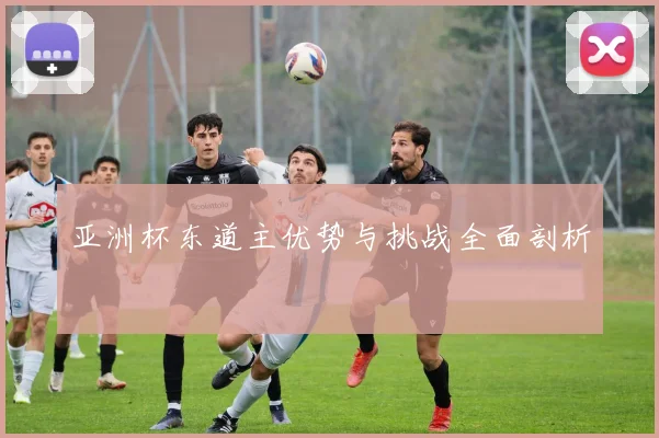 亚洲杯东道主优势与挑战全面剖析