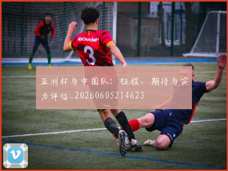 亚洲杯与中国队:征程、期待与实力评估_20260605214623
