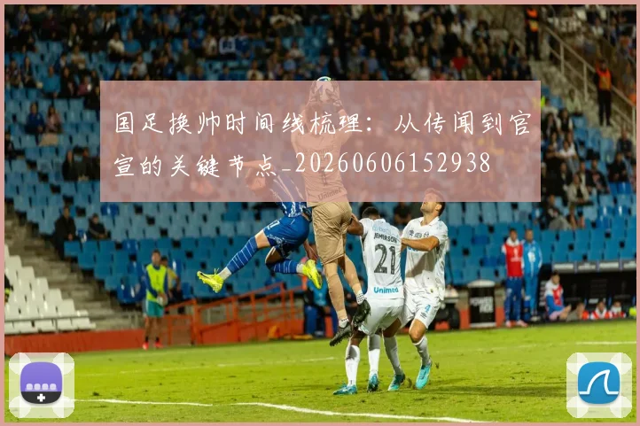 国足换帅时间线梳理:从传闻到官宣的关键节点_20260606152938