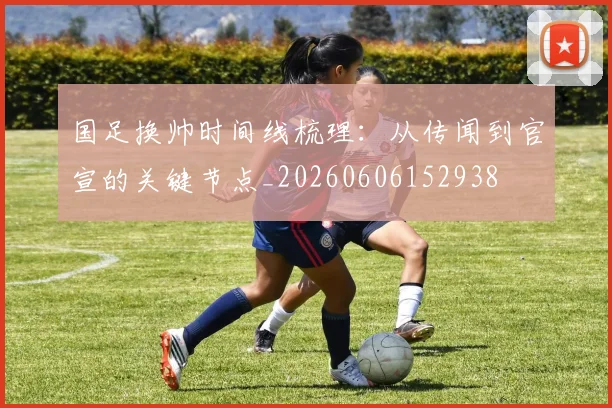 国足换帅时间线梳理:从传闻到官宣的关键节点_20260606152938