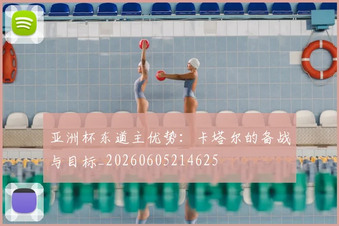 亚洲杯东道主优势:卡塔尔的备战与目标_20260605214625