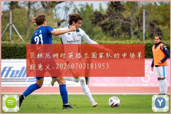 贝林厄姆对英格兰国家队的中场革新意义_20260703181953