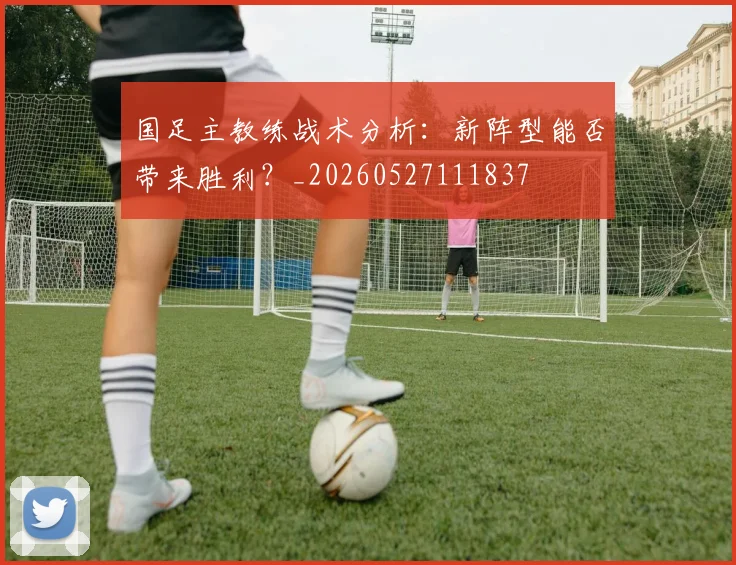 国足主教练战术分析:新阵型能否带来胜利?_20260527111837