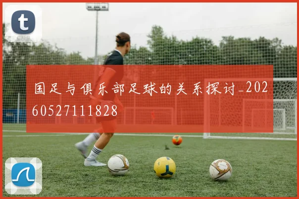 国足与俱乐部足球的关系探讨_20260527111828