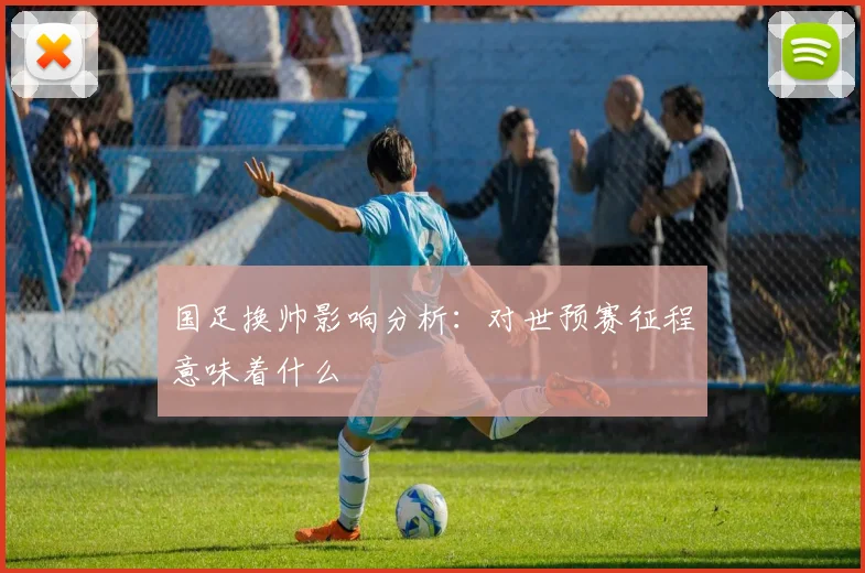 国足换帅影响分析:对世预赛征程意味着什么