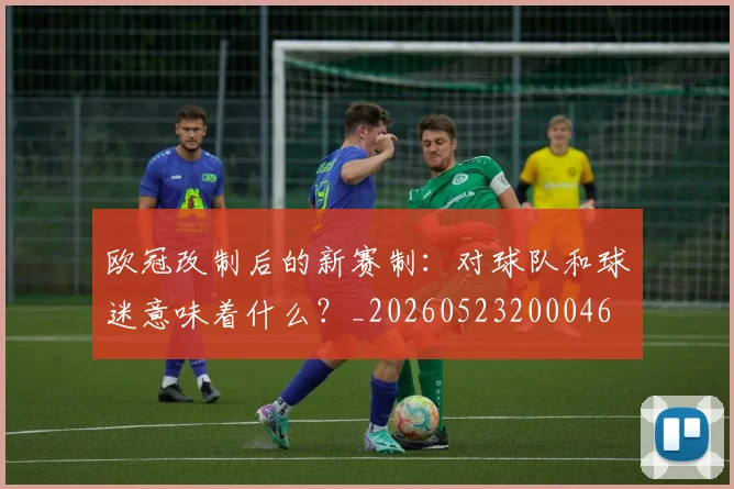 欧冠改制后的新赛制:对球队和球迷意味着什么?_20260523200046