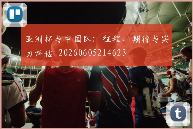亚洲杯与中国队:征程、期待与实力评估_20260605214623