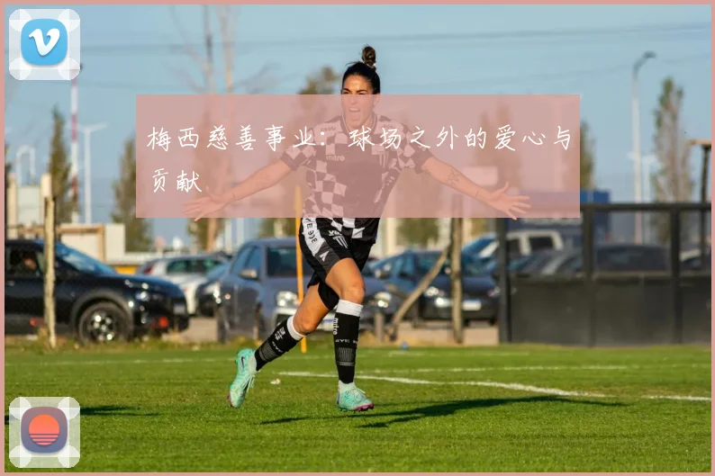 梅西慈善事业：球场之外的爱心与贡献