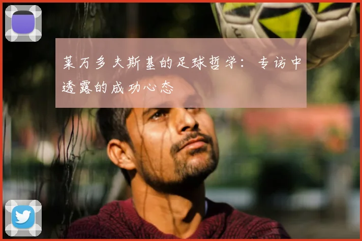 莱万多夫斯基的足球哲学:专访中透露的成功心态