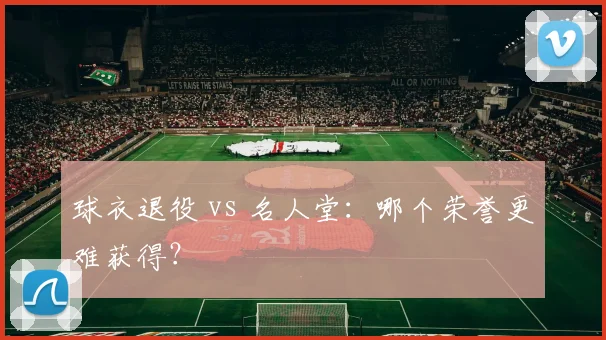 球衣退役 vs 名人堂:哪个荣誉更难获得?