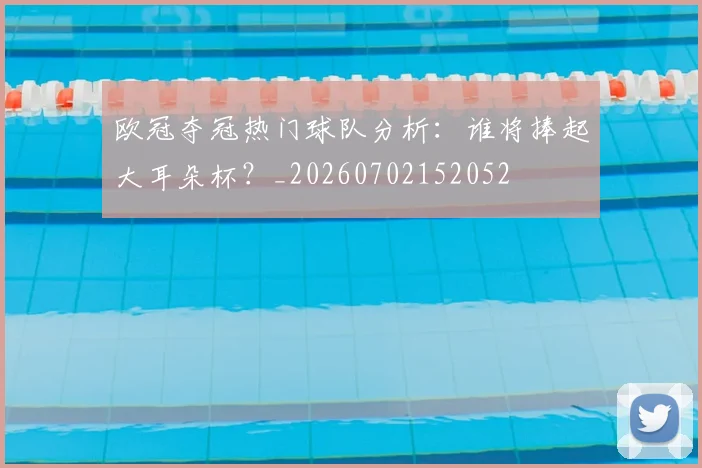 欧冠夺冠热门球队分析：谁将捧起大耳朵杯？_20260702152052