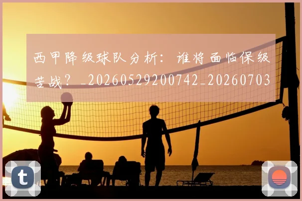西甲降级球队分析:谁将面临保级苦战?_20260529200742_20260703181942