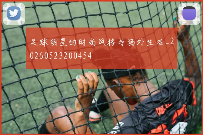 足球明星的时尚风格与场外生活_20260523200454