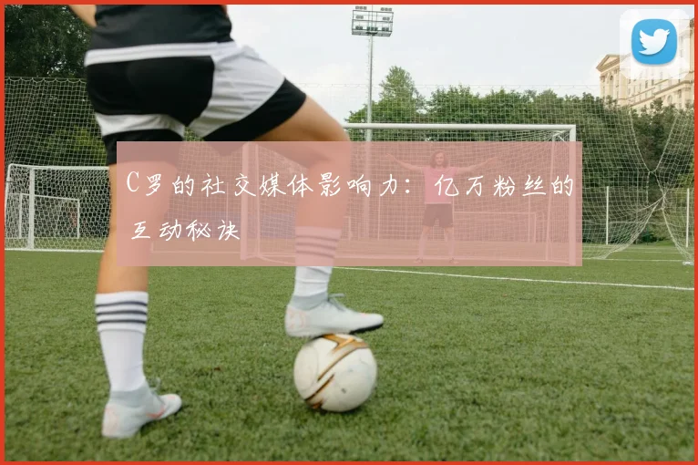 C罗的社交媒体影响力：亿万粉丝的互动秘诀