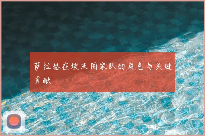 萨拉赫在埃及国家队的角色与关键贡献