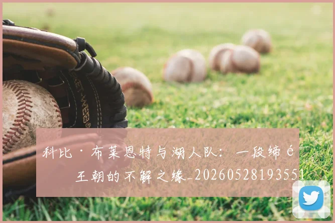 科比·布莱恩特与湖人队:一段缔造王朝的不解之缘_20260528193551