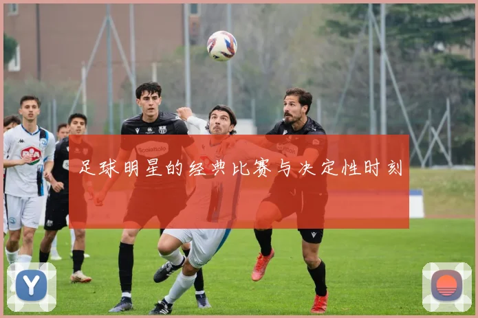 足球明星的经典比赛与决定性时刻