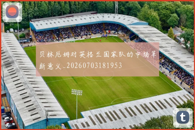 贝林厄姆对英格兰国家队的中场革新意义_20260703181953