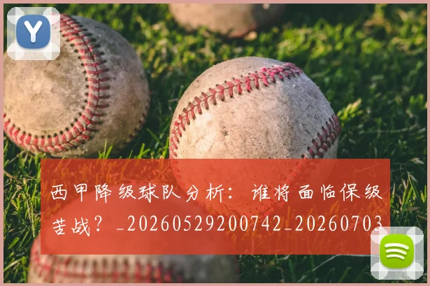 西甲降级球队分析:谁将面临保级苦战?_20260529200742_20260703181942