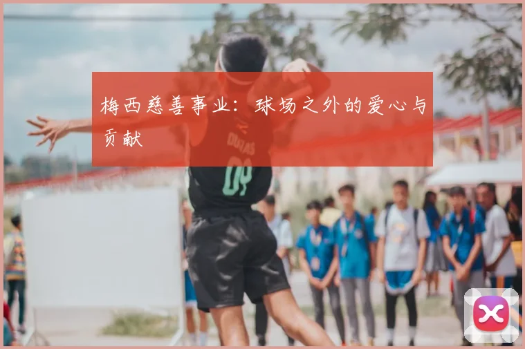 梅西慈善事业：球场之外的爱心与贡献