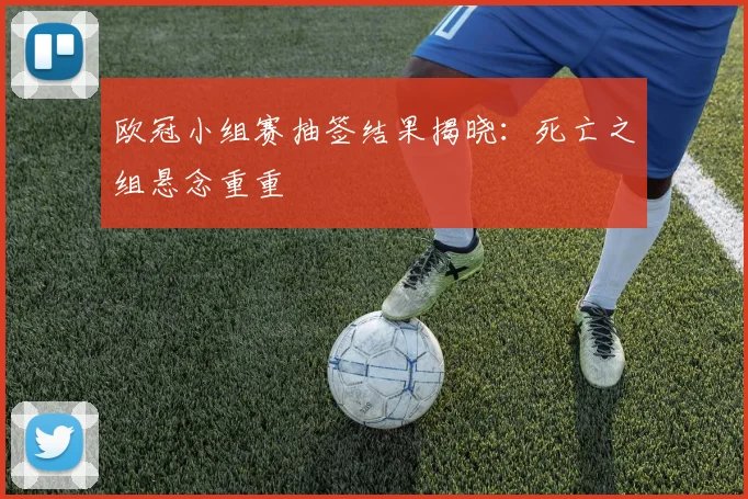 欧冠小组赛抽签结果揭晓：死亡之组悬念重重